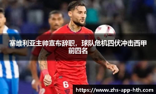 塞维利亚主帅宣布辞职，球队危机四伏冲击西甲前四名