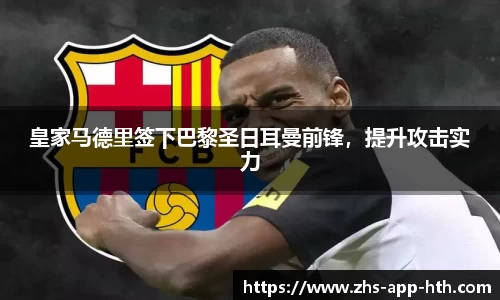 皇家马德里签下巴黎圣日耳曼前锋，提升攻击实力