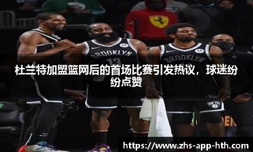 杜兰特加盟篮网后的首场比赛引发热议,球迷纷纷点赞