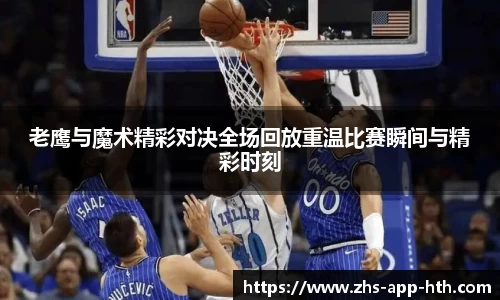 老鹰与魔术精彩对决全场回放重温比赛瞬间与精彩时刻