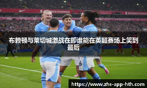 布赖顿与莱切城激战在即谁能在英超赛场上笑到最后