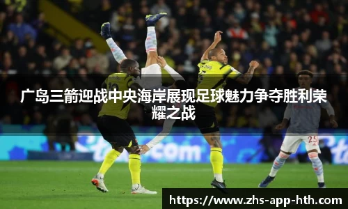 广岛三箭迎战中央海岸展现足球魅力争夺胜利荣耀之战