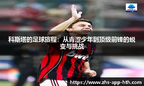科斯塔的足球旅程:从青涩少年到顶级前锋的蜕变与挑战
