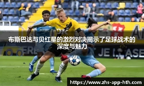 布斯巴达与贝红星的激烈对决揭示了足球战术的深度与魅力