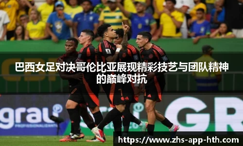 巴西女足对决哥伦比亚展现精彩技艺与团队精神的巅峰对抗