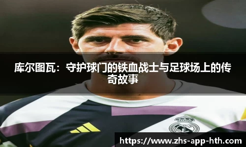 库尔图瓦:守护球门的铁血战士与足球场上的传奇故事