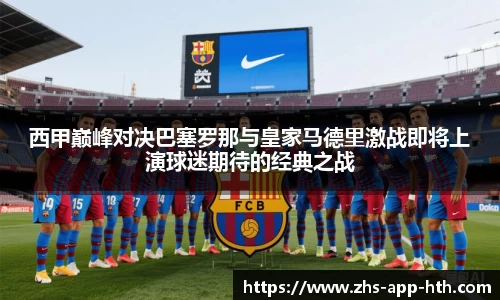 西甲巅峰对决巴塞罗那与皇家马德里激战即将上演球迷期待的经典之战