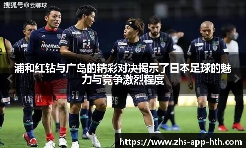 浦和红钻与广岛的精彩对决揭示了日本足球的魅力与竞争激烈程度