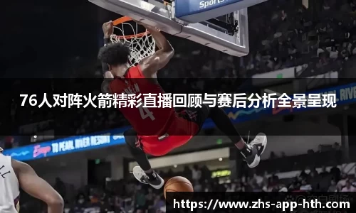 76人对阵火箭精彩直播回顾与赛后分析全景呈现