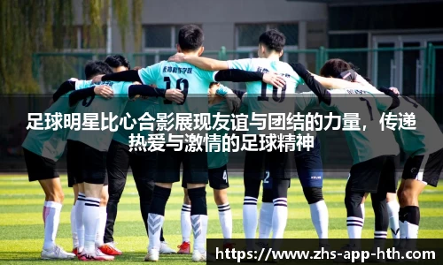 足球明星比心合影展现友谊与团结的力量，传递热爱与激情的足球精神