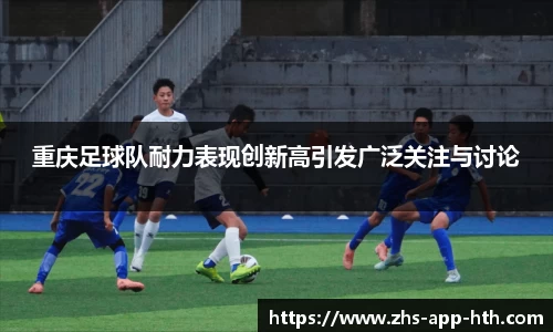 重庆足球队耐力表现创新高引发广泛关注与讨论