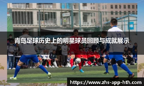青岛足球历史上的明星球员回顾与成就展示