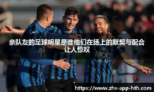 亲队友的足球明星是谁他们在场上的默契与配合让人惊叹