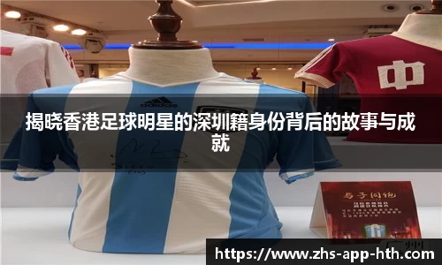揭晓香港足球明星的深圳籍身份背后的故事与成就