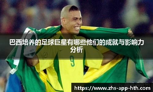 巴西培养的足球巨星有哪些他们的成就与影响力分析